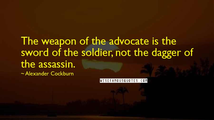 Alexander Cockburn Quotes: The weapon of the advocate is the sword of the soldier, not the dagger of the assassin.