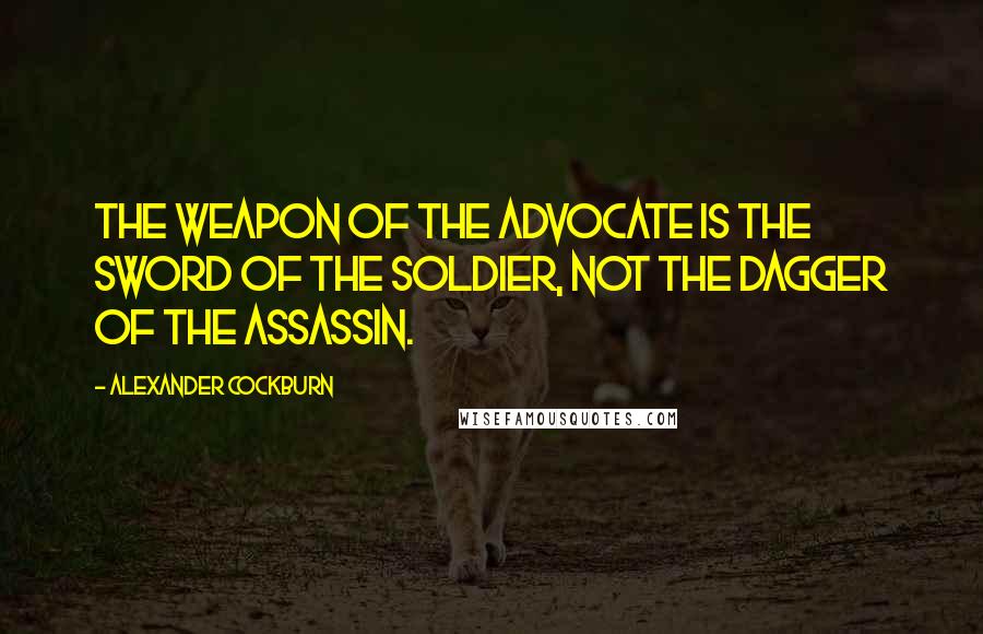 Alexander Cockburn Quotes: The weapon of the advocate is the sword of the soldier, not the dagger of the assassin.