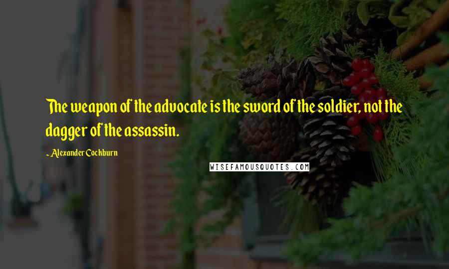 Alexander Cockburn Quotes: The weapon of the advocate is the sword of the soldier, not the dagger of the assassin.