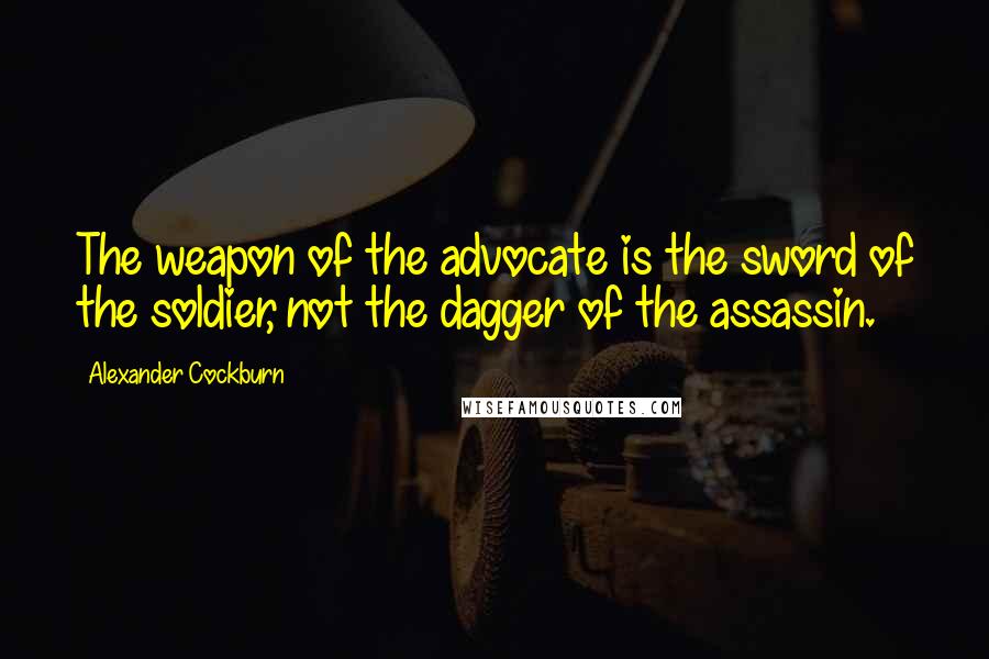 Alexander Cockburn Quotes: The weapon of the advocate is the sword of the soldier, not the dagger of the assassin.