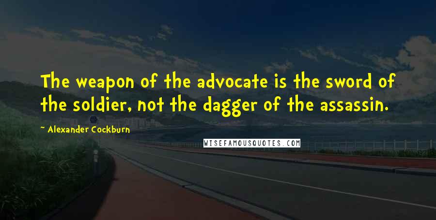 Alexander Cockburn Quotes: The weapon of the advocate is the sword of the soldier, not the dagger of the assassin.