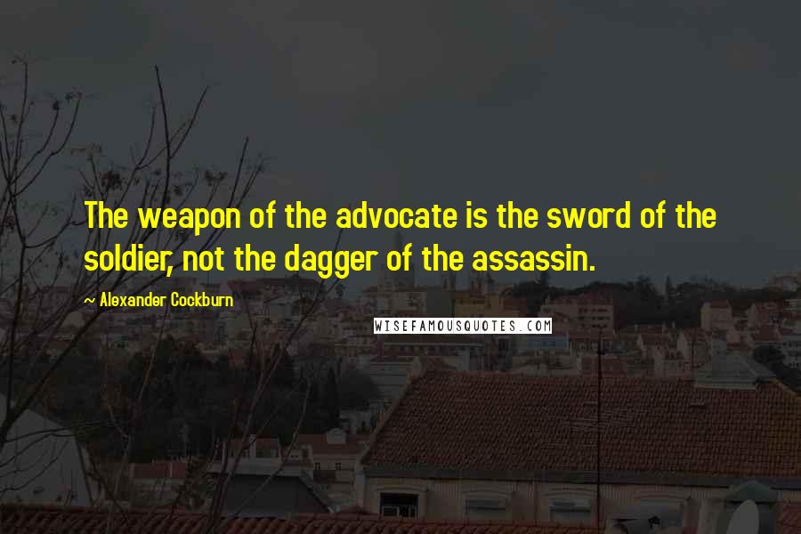 Alexander Cockburn Quotes: The weapon of the advocate is the sword of the soldier, not the dagger of the assassin.
