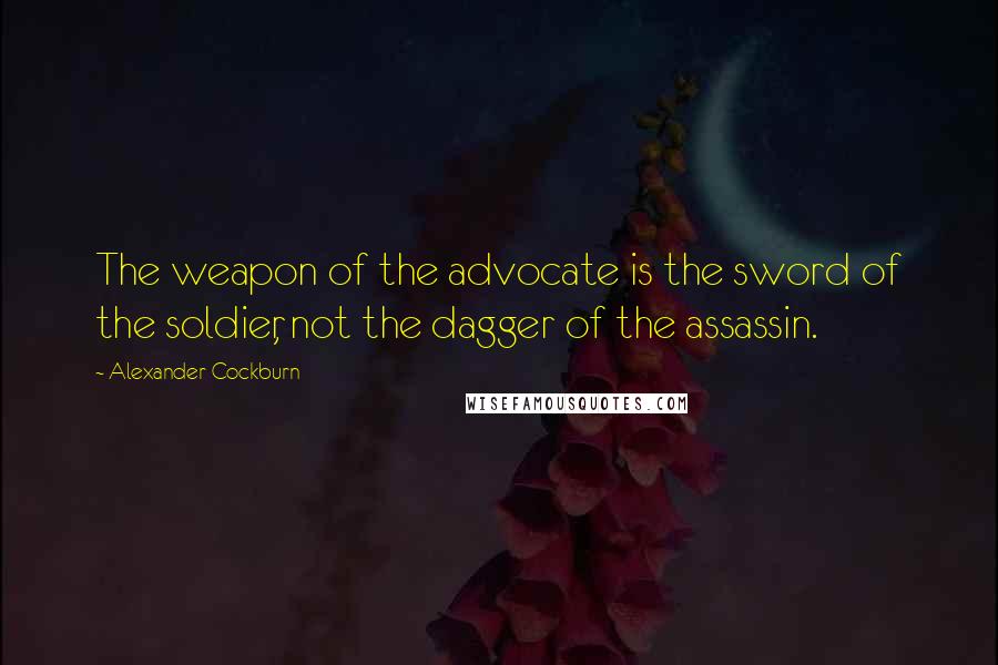 Alexander Cockburn Quotes: The weapon of the advocate is the sword of the soldier, not the dagger of the assassin.