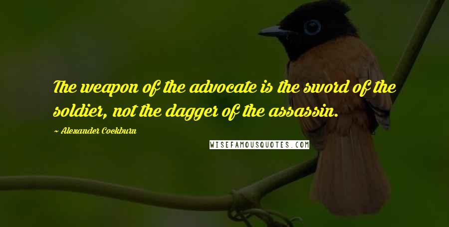 Alexander Cockburn Quotes: The weapon of the advocate is the sword of the soldier, not the dagger of the assassin.