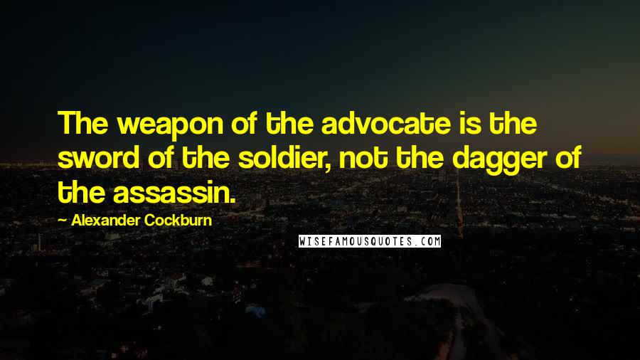 Alexander Cockburn Quotes: The weapon of the advocate is the sword of the soldier, not the dagger of the assassin.