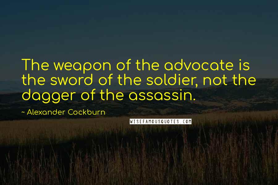 Alexander Cockburn Quotes: The weapon of the advocate is the sword of the soldier, not the dagger of the assassin.