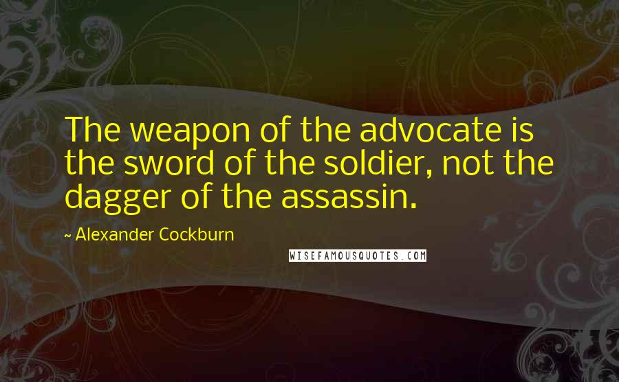 Alexander Cockburn Quotes: The weapon of the advocate is the sword of the soldier, not the dagger of the assassin.
