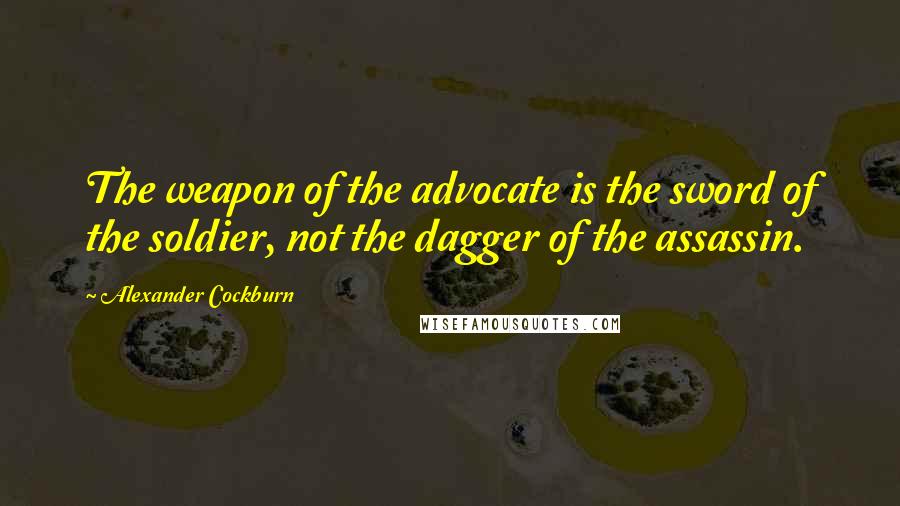 Alexander Cockburn Quotes: The weapon of the advocate is the sword of the soldier, not the dagger of the assassin.
