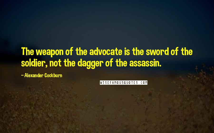 Alexander Cockburn Quotes: The weapon of the advocate is the sword of the soldier, not the dagger of the assassin.
