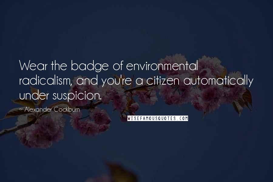 Alexander Cockburn Quotes: Wear the badge of environmental radicalism, and you're a citizen automatically under suspicion.