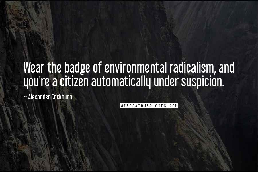 Alexander Cockburn Quotes: Wear the badge of environmental radicalism, and you're a citizen automatically under suspicion.