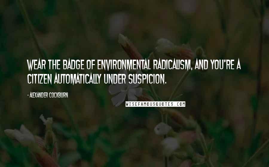 Alexander Cockburn Quotes: Wear the badge of environmental radicalism, and you're a citizen automatically under suspicion.