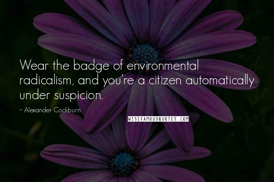 Alexander Cockburn Quotes: Wear the badge of environmental radicalism, and you're a citizen automatically under suspicion.