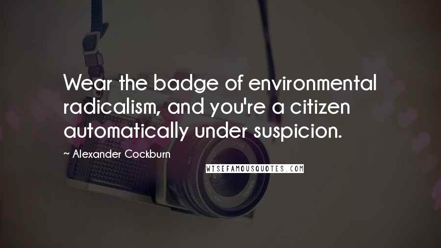 Alexander Cockburn Quotes: Wear the badge of environmental radicalism, and you're a citizen automatically under suspicion.