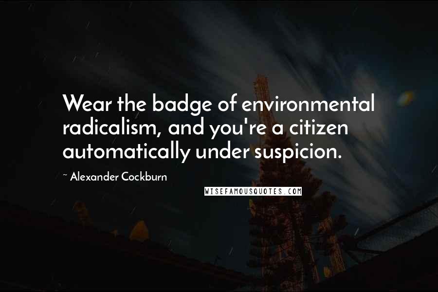 Alexander Cockburn Quotes: Wear the badge of environmental radicalism, and you're a citizen automatically under suspicion.