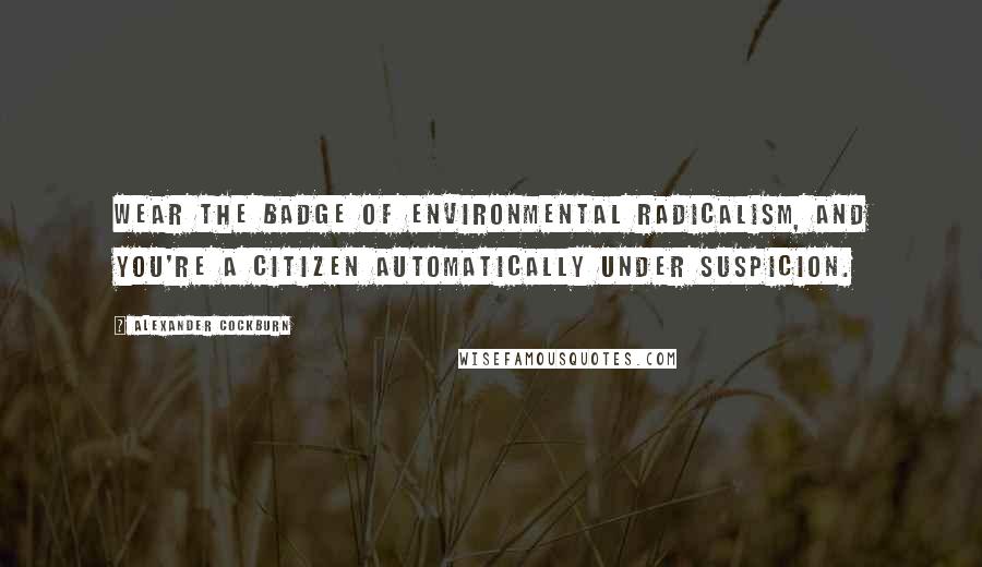 Alexander Cockburn Quotes: Wear the badge of environmental radicalism, and you're a citizen automatically under suspicion.
