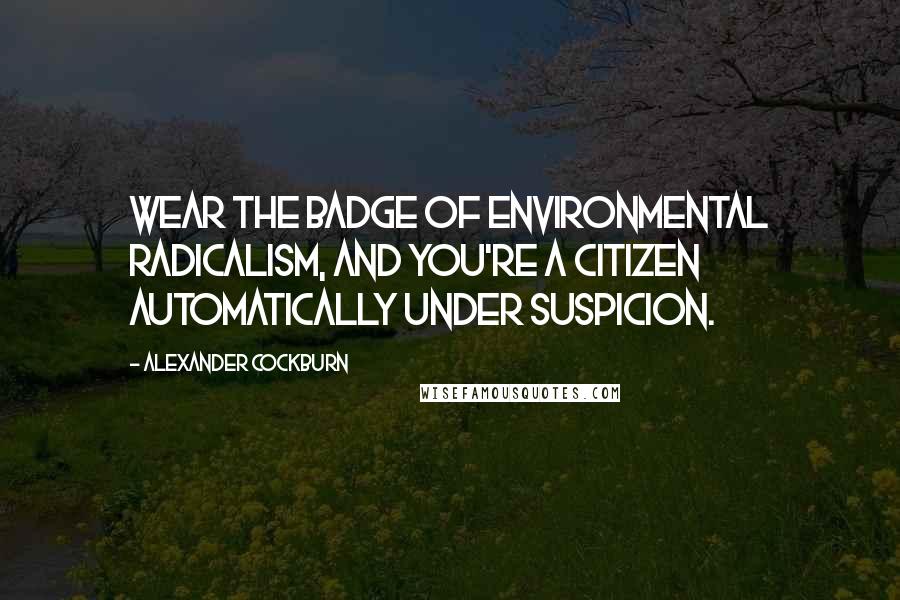 Alexander Cockburn Quotes: Wear the badge of environmental radicalism, and you're a citizen automatically under suspicion.