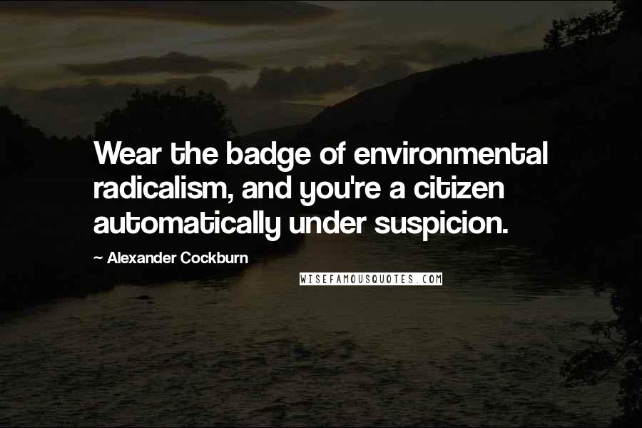 Alexander Cockburn Quotes: Wear the badge of environmental radicalism, and you're a citizen automatically under suspicion.