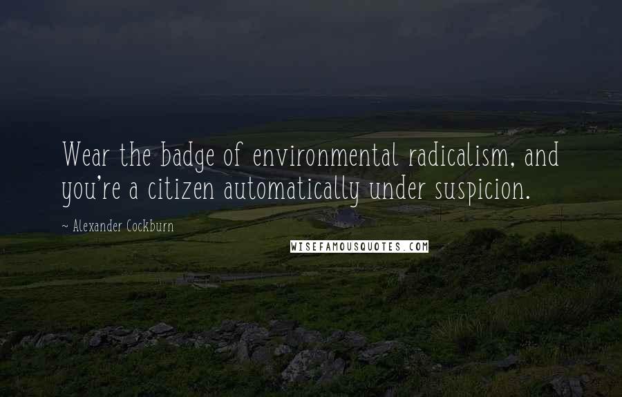 Alexander Cockburn Quotes: Wear the badge of environmental radicalism, and you're a citizen automatically under suspicion.