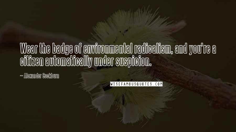 Alexander Cockburn Quotes: Wear the badge of environmental radicalism, and you're a citizen automatically under suspicion.