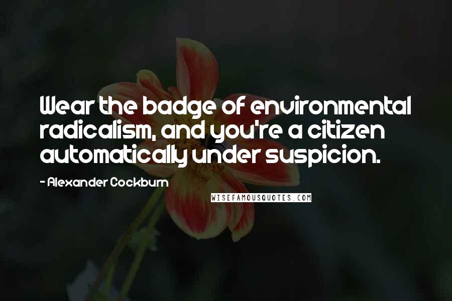 Alexander Cockburn Quotes: Wear the badge of environmental radicalism, and you're a citizen automatically under suspicion.