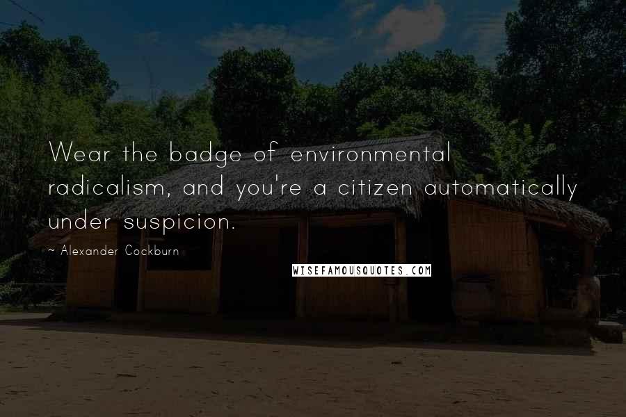 Alexander Cockburn Quotes: Wear the badge of environmental radicalism, and you're a citizen automatically under suspicion.