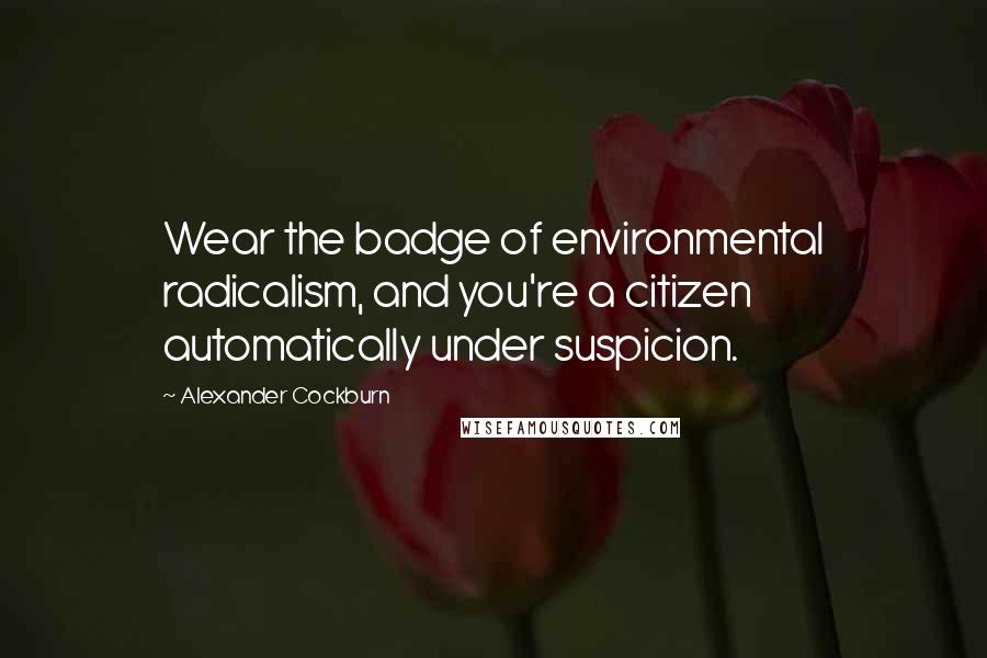 Alexander Cockburn Quotes: Wear the badge of environmental radicalism, and you're a citizen automatically under suspicion.