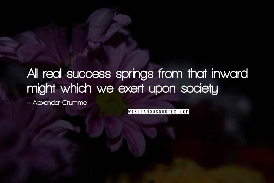 Alexander Crummell Quotes: All real success springs from that inward might which we exert upon society.