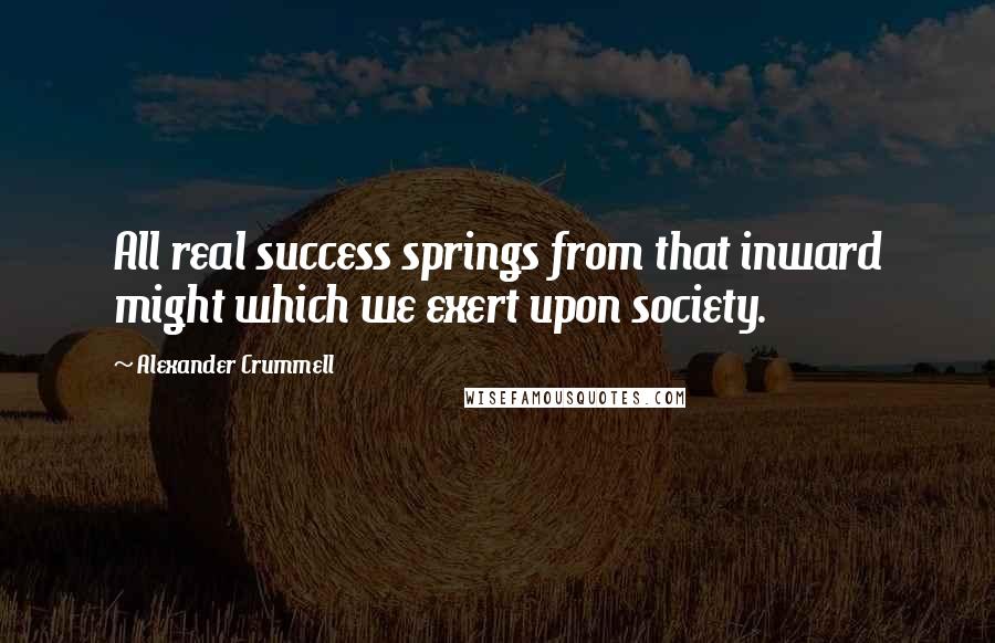 Alexander Crummell Quotes: All real success springs from that inward might which we exert upon society.