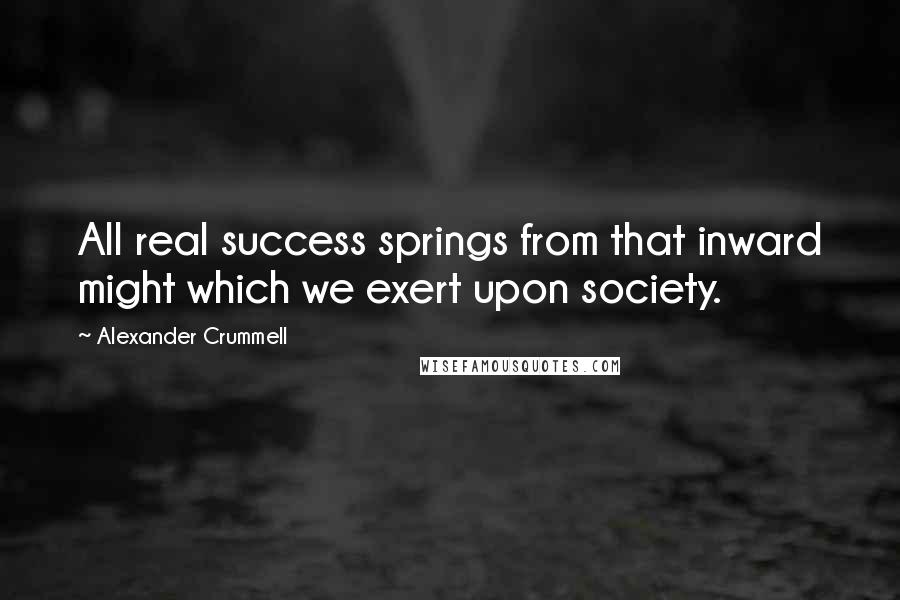 Alexander Crummell Quotes: All real success springs from that inward might which we exert upon society.