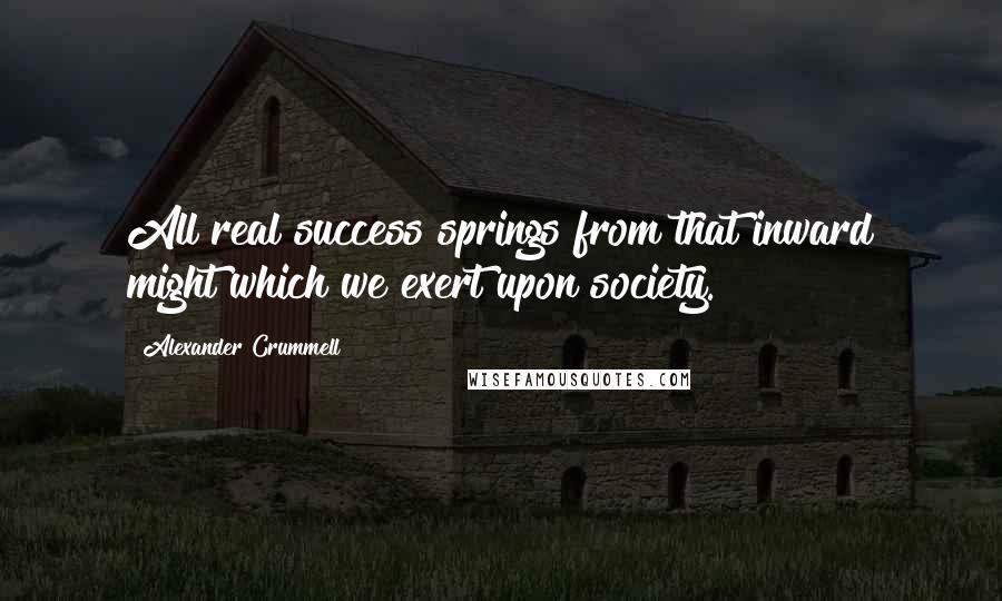 Alexander Crummell Quotes: All real success springs from that inward might which we exert upon society.