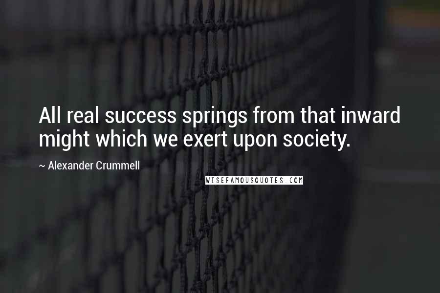 Alexander Crummell Quotes: All real success springs from that inward might which we exert upon society.