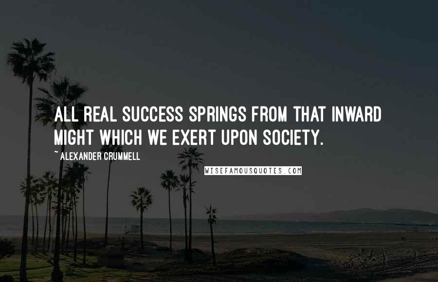 Alexander Crummell Quotes: All real success springs from that inward might which we exert upon society.