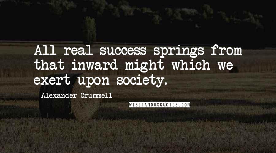 Alexander Crummell Quotes: All real success springs from that inward might which we exert upon society.