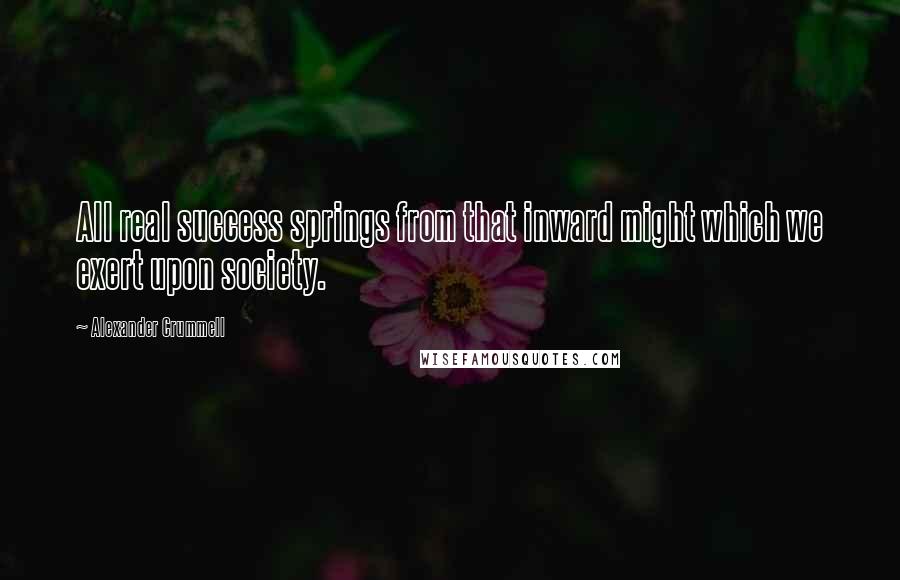 Alexander Crummell Quotes: All real success springs from that inward might which we exert upon society.