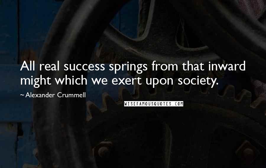 Alexander Crummell Quotes: All real success springs from that inward might which we exert upon society.