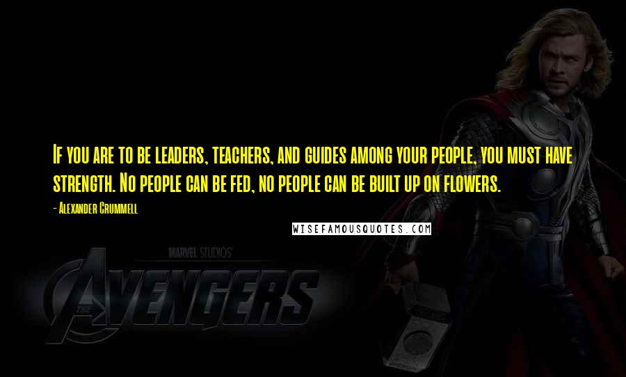 Alexander Crummell Quotes: If you are to be leaders, teachers, and guides among your people, you must have strength. No people can be fed, no people can be built up on flowers.