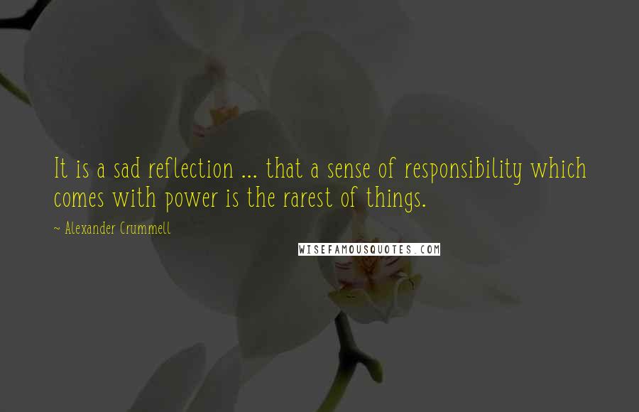 Alexander Crummell Quotes: It is a sad reflection ... that a sense of responsibility which comes with power is the rarest of things.