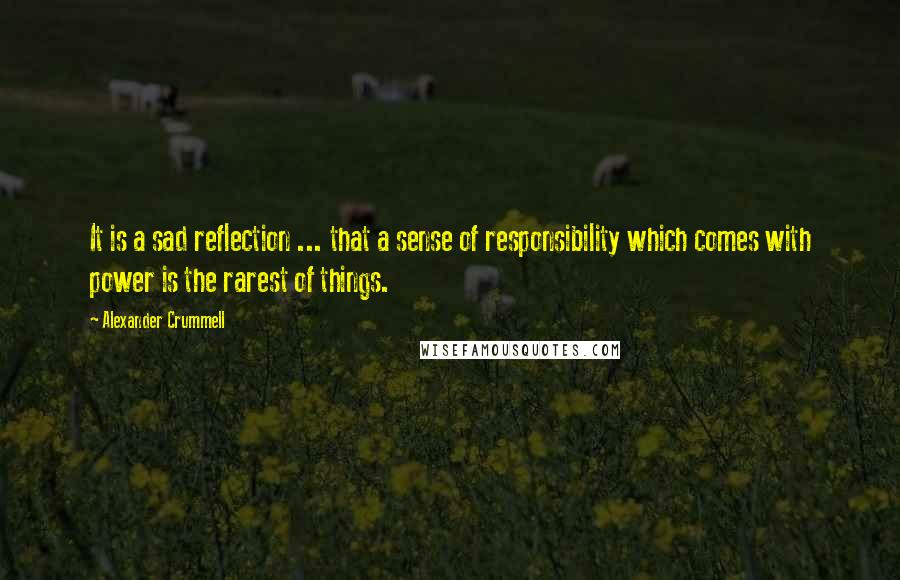 Alexander Crummell Quotes: It is a sad reflection ... that a sense of responsibility which comes with power is the rarest of things.