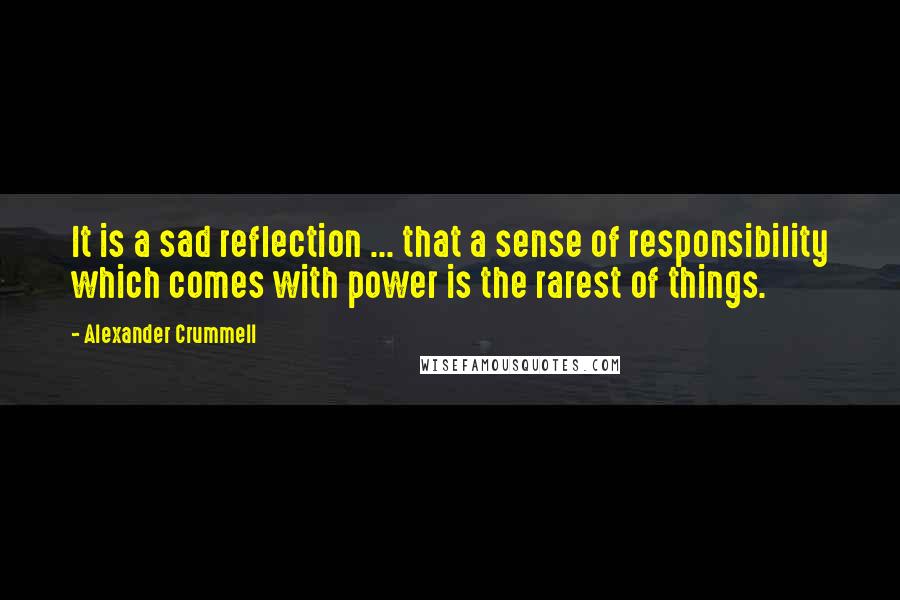 Alexander Crummell Quotes: It is a sad reflection ... that a sense of responsibility which comes with power is the rarest of things.