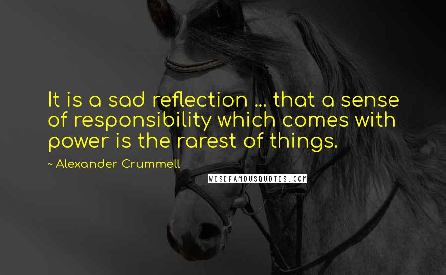 Alexander Crummell Quotes: It is a sad reflection ... that a sense of responsibility which comes with power is the rarest of things.