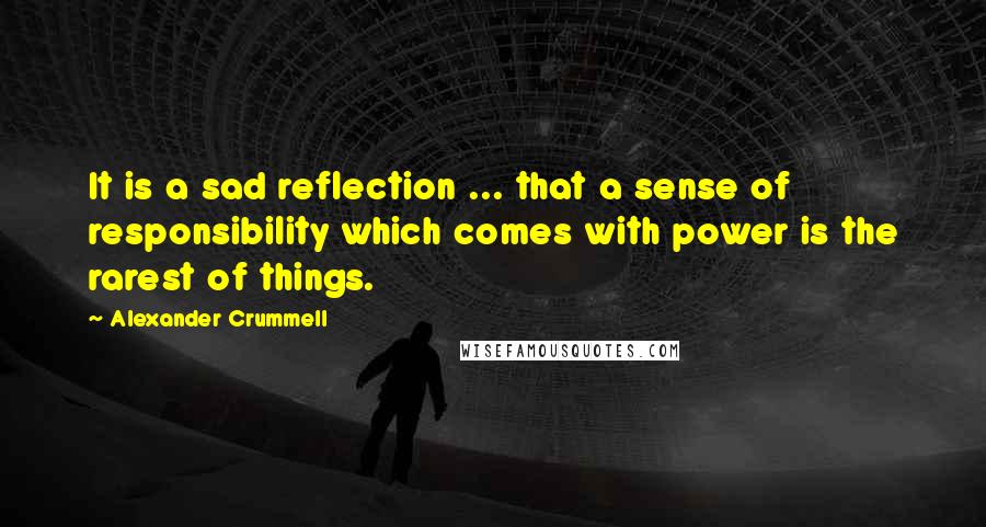 Alexander Crummell Quotes: It is a sad reflection ... that a sense of responsibility which comes with power is the rarest of things.