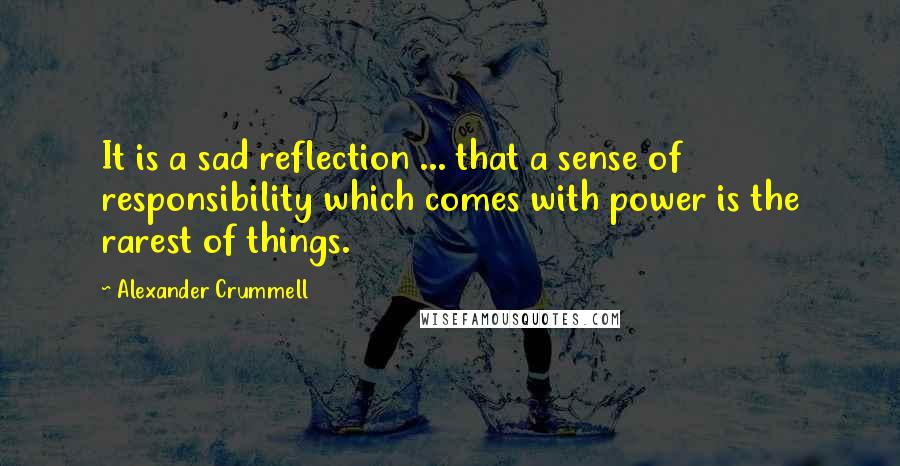 Alexander Crummell Quotes: It is a sad reflection ... that a sense of responsibility which comes with power is the rarest of things.