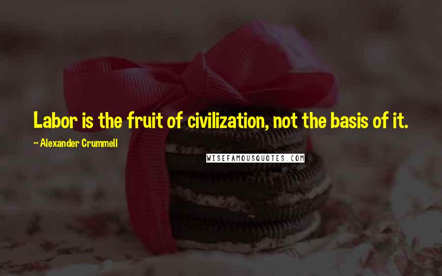 Alexander Crummell Quotes: Labor is the fruit of civilization, not the basis of it.