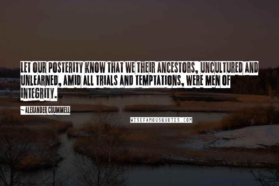 Alexander Crummell Quotes: Let our posterity know that we their ancestors, uncultured and unlearned, amid all trials and temptations, were men of integrity.