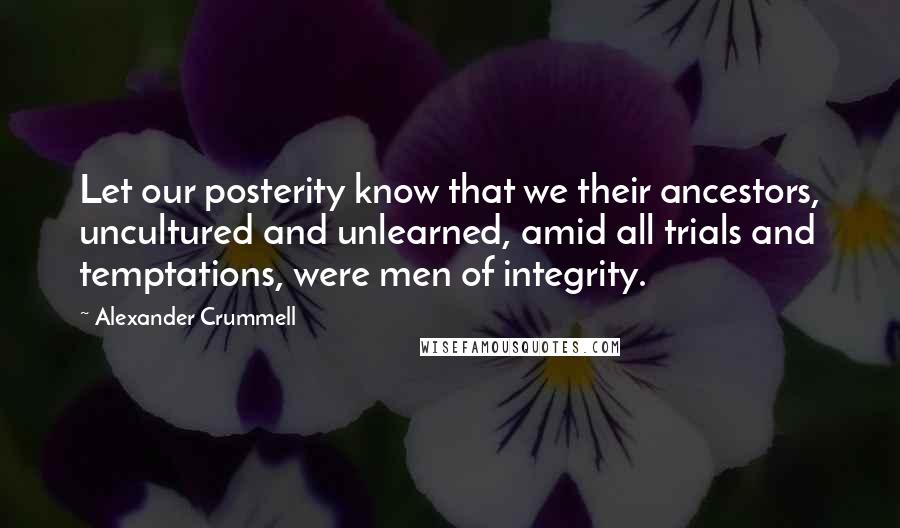 Alexander Crummell Quotes: Let our posterity know that we their ancestors, uncultured and unlearned, amid all trials and temptations, were men of integrity.