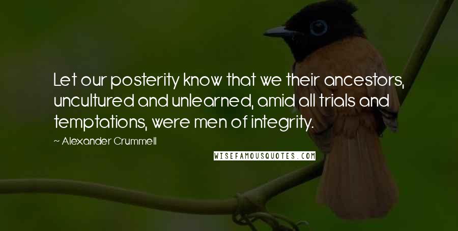 Alexander Crummell Quotes: Let our posterity know that we their ancestors, uncultured and unlearned, amid all trials and temptations, were men of integrity.