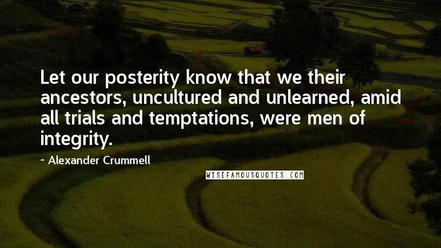 Alexander Crummell Quotes: Let our posterity know that we their ancestors, uncultured and unlearned, amid all trials and temptations, were men of integrity.