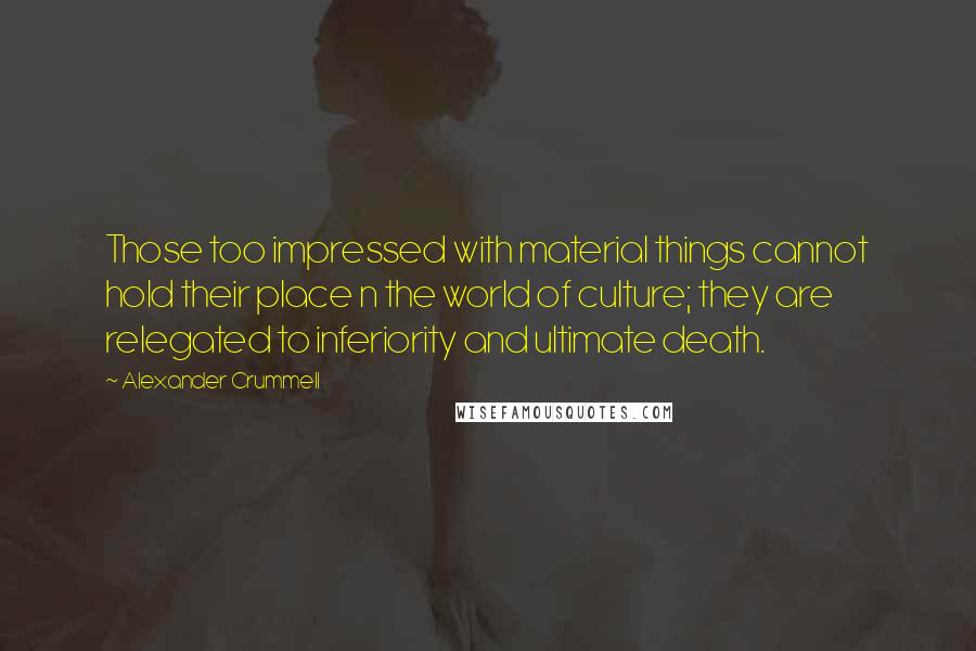 Alexander Crummell Quotes: Those too impressed with material things cannot hold their place n the world of culture; they are relegated to inferiority and ultimate death.