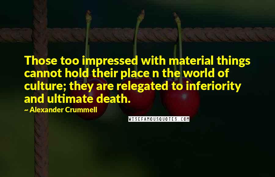 Alexander Crummell Quotes: Those too impressed with material things cannot hold their place n the world of culture; they are relegated to inferiority and ultimate death.